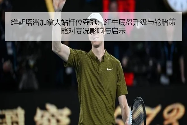 维斯塔潘加拿大站杆位夺冠：红牛底盘升级与轮胎策略对赛况影响与启示